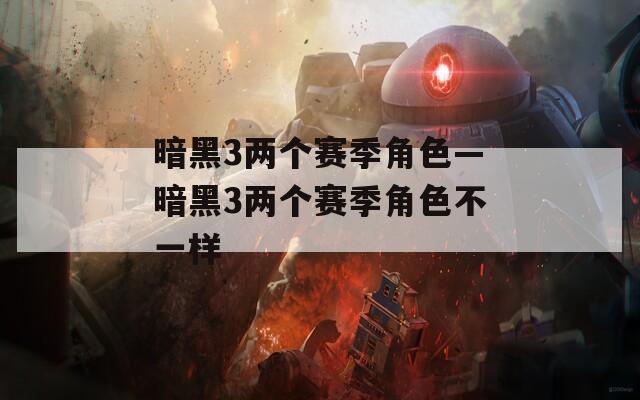 暗黑3兩個(gè)賽季角色—暗黑3兩個(gè)賽季角色不一樣