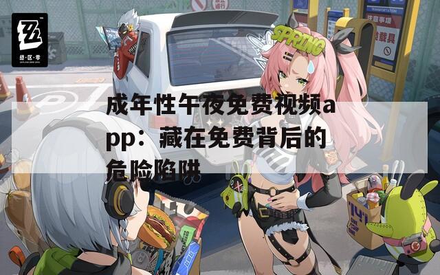 成年性午夜免費(fèi)視頻app：藏在免費(fèi)背后的危險(xiǎn)陷阱