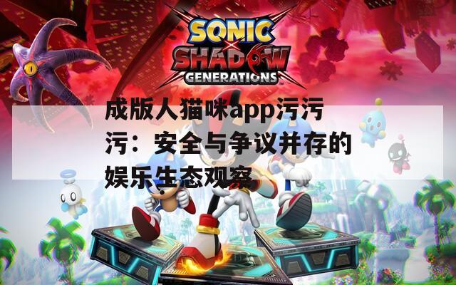成版人貓咪app污污污：安全與爭(zhēng)議并存的娛樂(lè)生態(tài)觀察