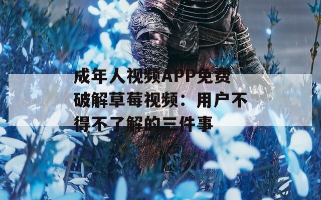成年人視頻APP免費(fèi)破解草莓視頻：用戶不得不了解的三件事