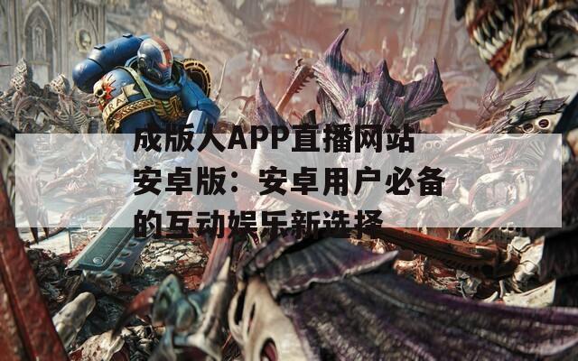 成版人APP直播網(wǎng)站安卓版：安卓用戶必備的互動娛樂新選擇