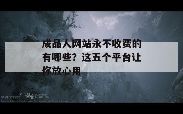 成品人網(wǎng)站永不收費(fèi)的有哪些？這五個(gè)平臺(tái)讓你放心用
