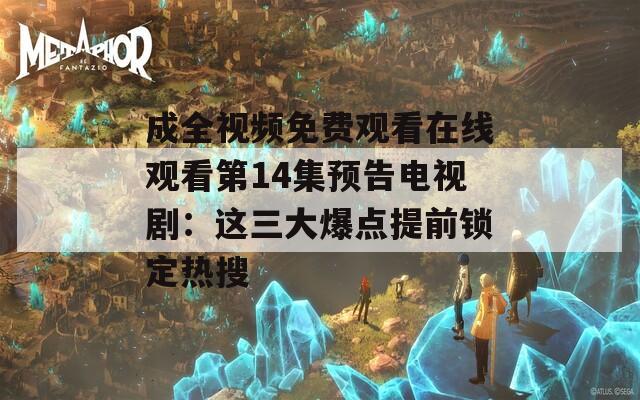 成全視頻免費(fèi)觀看在線觀看第14集預(yù)告電視?。哼@三大爆點(diǎn)提前鎖定熱搜