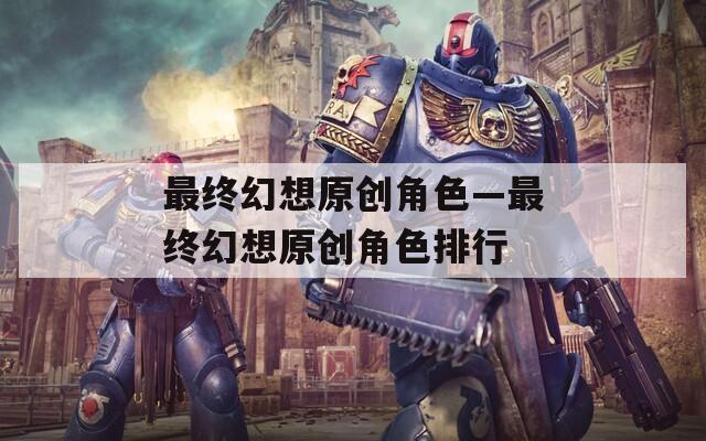 最終幻想原創(chuàng)角色—最終幻想原創(chuàng)角色排行