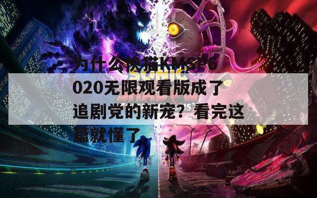 為什么快貓KMSP6020無限觀看版成了追劇黨的新寵？看完這篇就懂了