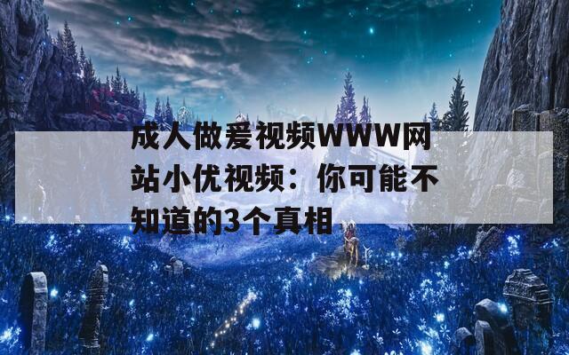 成人做爰視頻WWW網(wǎng)站小優(yōu)視頻：你可能不知道的3個(gè)真相