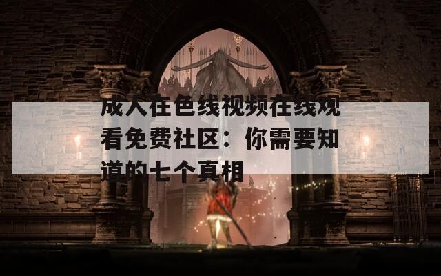 成人在色線視頻在線觀看免費社區(qū)：你需要知道的七個真相