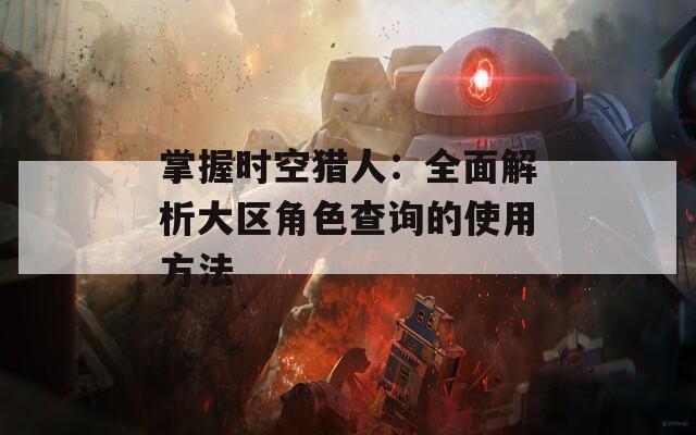 掌握時(shí)空獵人：全面解析大區(qū)角色查詢的使用方法