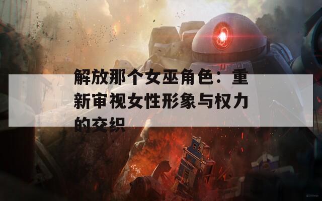 解放那個女巫角色：重新審視女性形象與權(quán)力的交織