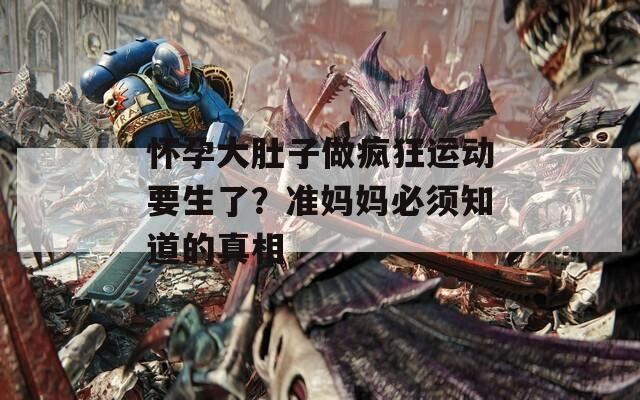 懷孕大肚子做瘋狂運動要生了？準媽媽必須知道的真相