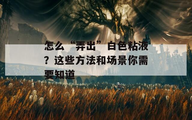 怎么“弄出”白色粘液？這些方法和場(chǎng)景你需要知道