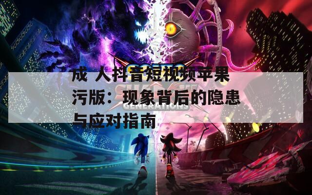 成 人抖音短視頻蘋果污版：現(xiàn)象背后的隱患與應(yīng)對指南