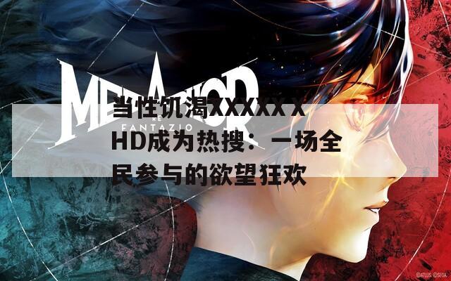 當(dāng)性饑渴XXXXXⅩHD成為熱搜：一場(chǎng)全民參與的欲望狂歡