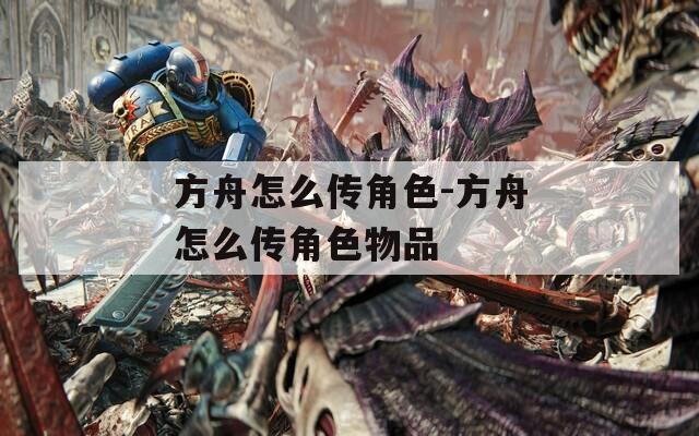 方舟怎么傳角色-方舟怎么傳角色物品