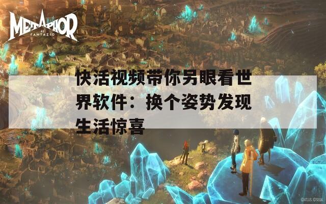 快活視頻帶你另眼看世界軟件：換個(gè)姿勢(shì)發(fā)現(xiàn)生活驚喜