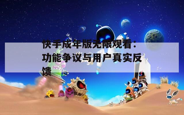 快手成年版無(wú)限觀看：功能爭(zhēng)議與用戶真實(shí)反饋