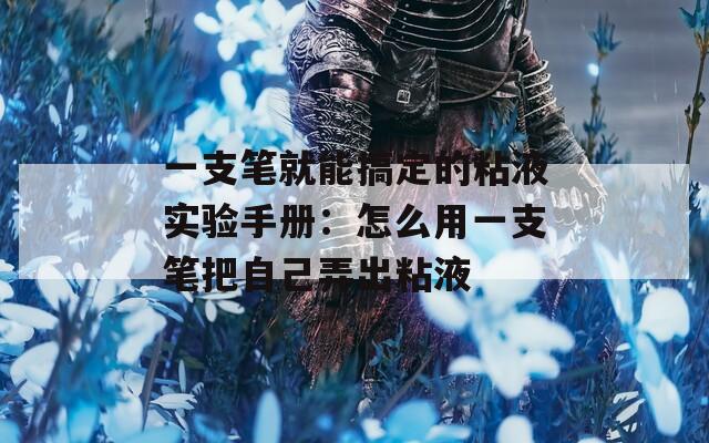 一支筆就能搞定的粘液實驗手冊：怎么用一支筆把自己弄出粘液