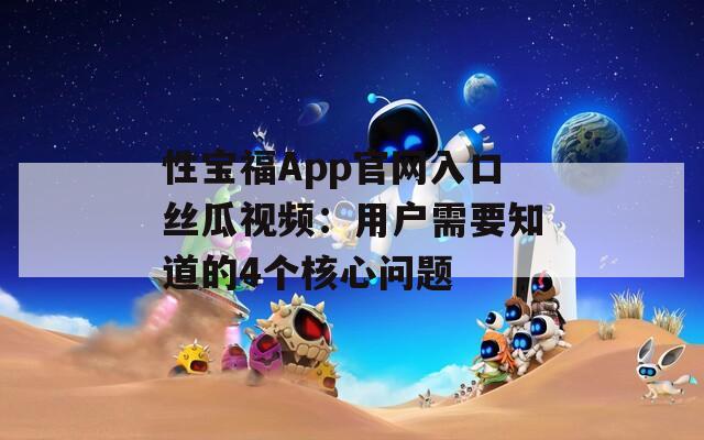 性寶福App官網(wǎng)入口絲瓜視頻：用戶(hù)需要知道的4個(gè)核心問(wèn)題