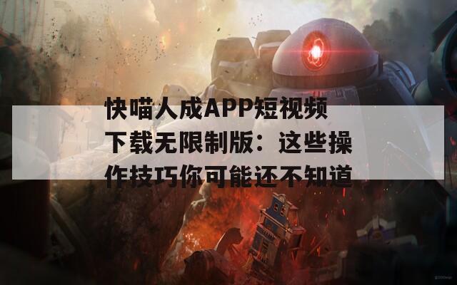 快喵人成APP短視頻下載無限制版：這些操作技巧你可能還不知道