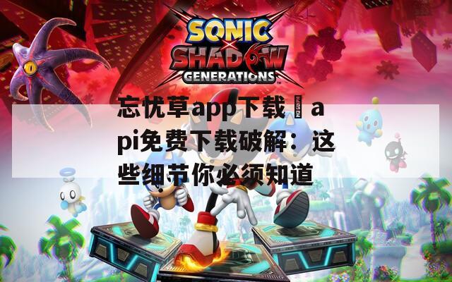 忘憂草app下載汅api免費下載破解：這些細(xì)節(jié)你必須知道
