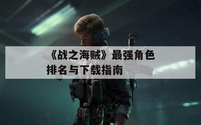 《戰(zhàn)之海賊》最強(qiáng)角色排名與下載指南
