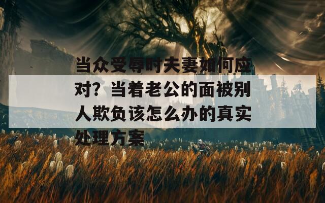 當(dāng)眾受辱時(shí)夫妻如何應(yīng)對(duì)？當(dāng)著老公的面被別人欺負(fù)該怎么辦的真實(shí)處理方案
