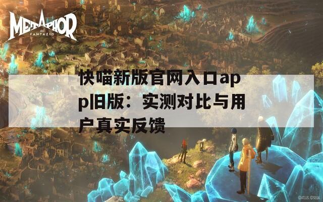 快喵新版官網入口app舊版：實測對比與用戶真實反饋