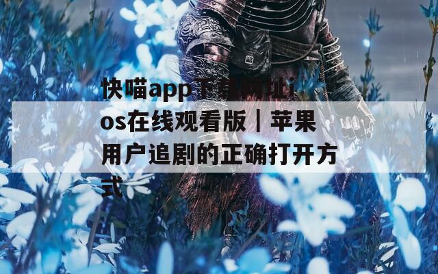 快喵app下載網(wǎng)址ios在線觀看版｜蘋果用戶追劇的正確打開方式
