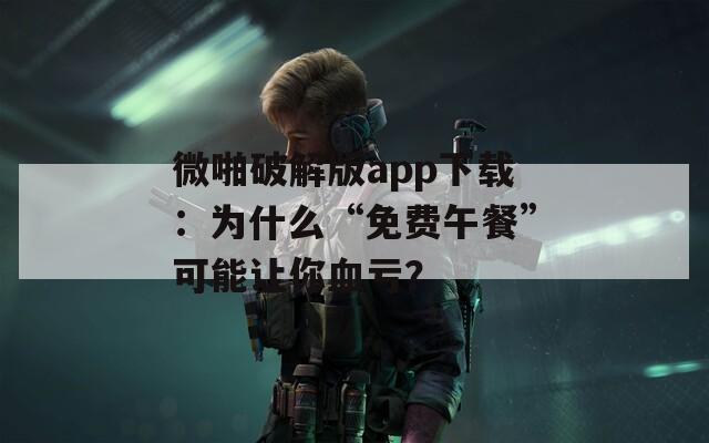 微啪破解版app下載：為什么“免費(fèi)午餐”可能讓你血虧？
