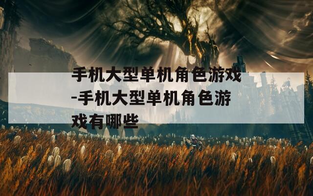 手機(jī)大型單機(jī)角色游戲-手機(jī)大型單機(jī)角色游戲有哪些