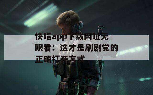 快喵app下載網(wǎng)址無限看：這才是刷劇黨的正確打開方式