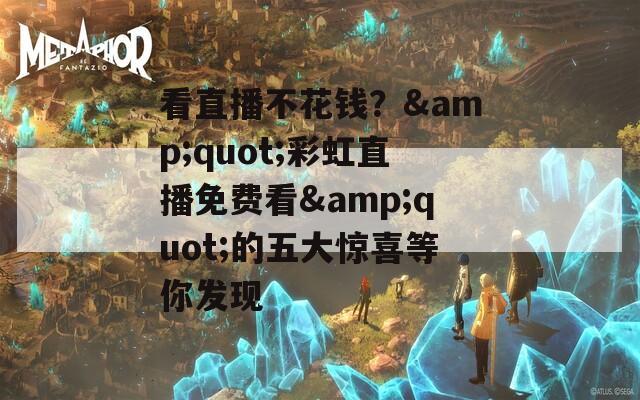 看直播不花錢？&quot;彩虹直播免費看&quot;的五大驚喜等你發(fā)現(xiàn)