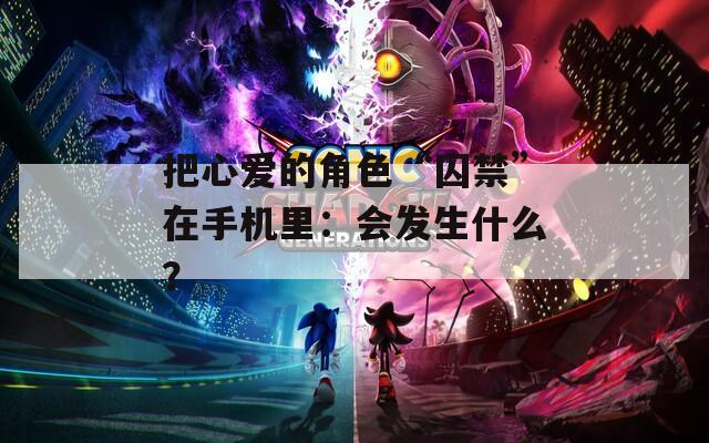 把心愛(ài)的角色“囚禁”在手機(jī)里：會(huì)發(fā)生什么？