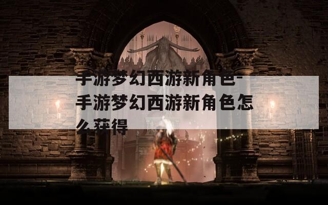 手游夢幻西游新角色-手游夢幻西游新角色怎么獲得