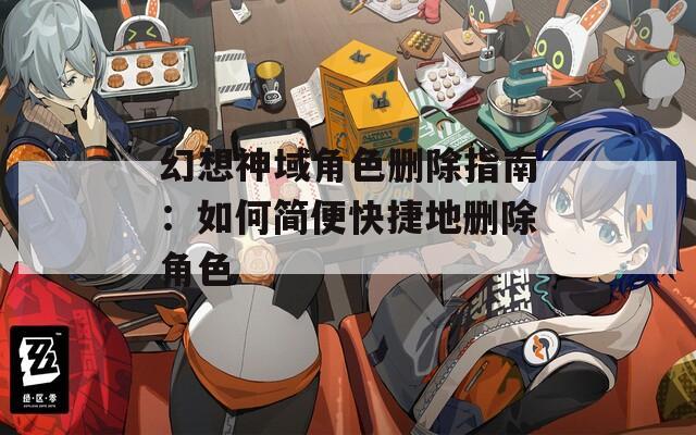 幻想神域角色刪除指南：如何簡便快捷地刪除角色