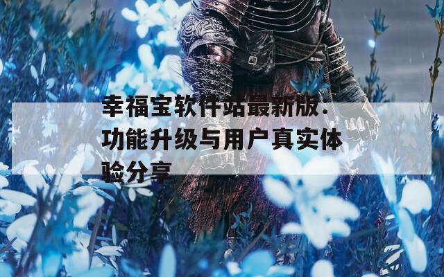 幸福寶軟件站最新版：功能升級與用戶真實體驗分享