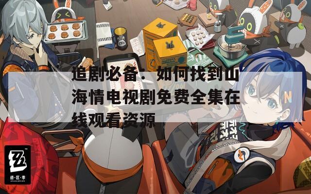 追劇必備：如何找到山海情電視劇免費(fèi)全集在線(xiàn)觀看資源