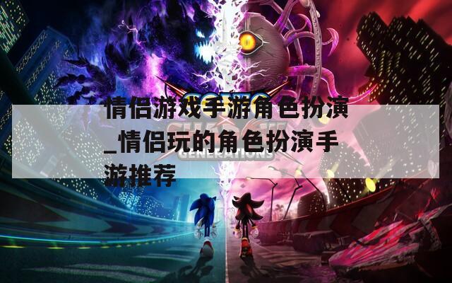 情侶游戲手游角色扮演_情侶玩的角色扮演手游推薦
