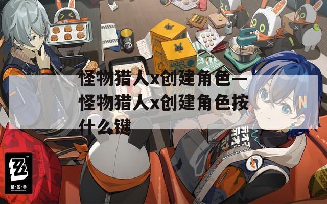 怪物獵人x創(chuàng)建角色—怪物獵人x創(chuàng)建角色按什么鍵