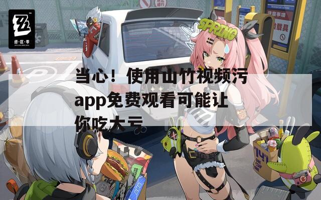 當心！使用山竹視頻污app免費觀看可能讓你吃大虧