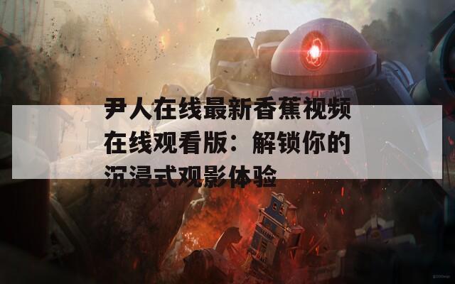 尹人在線最新香蕉視頻在線觀看版：解鎖你的沉浸式觀影體驗(yàn)