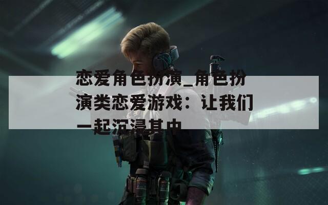 戀愛角色扮演_角色扮演類戀愛游戲：讓我們一起沉浸其中
