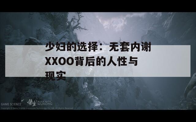 少婦的選擇：無套內(nèi)謝XXOO背后的人性與現(xiàn)實