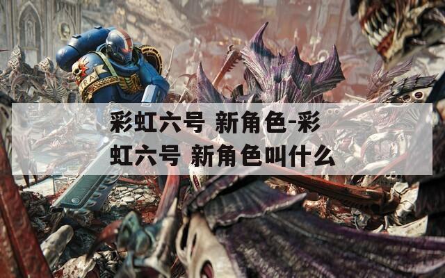 彩虹六號 新角色-彩虹六號 新角色叫什么