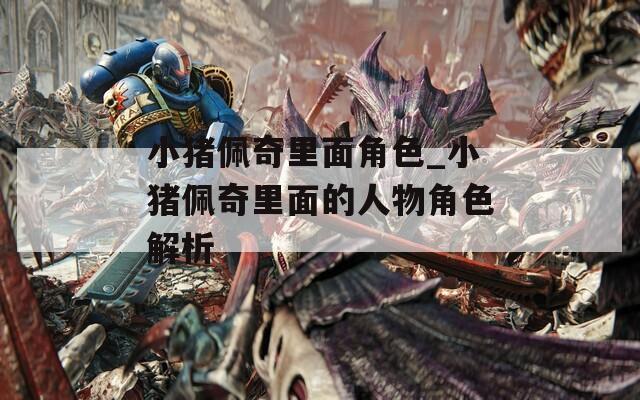 小豬佩奇里面角色_小豬佩奇里面的人物角色解析