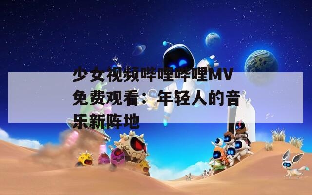 少女視頻嗶哩嗶哩MV免費觀看：年輕人的音樂新陣地