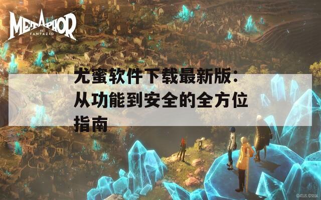 尤蜜軟件下載最新版：從功能到安全的全方位指南