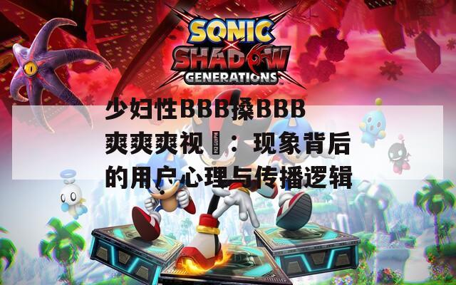 少婦性BBB搡BBB爽爽爽視頻：現(xiàn)象背后的用戶心理與傳播邏輯