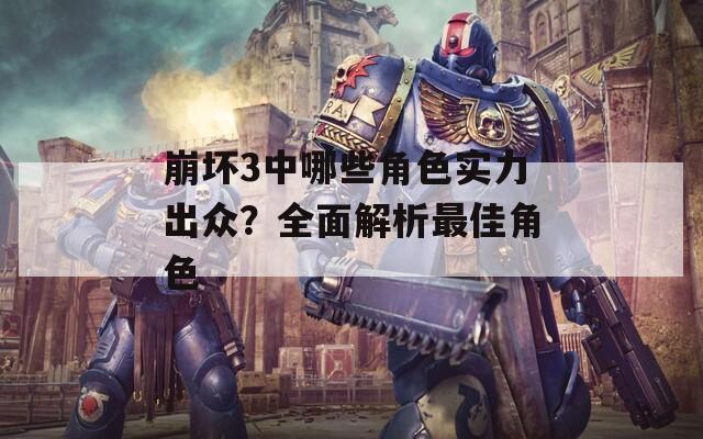 崩壞3中哪些角色實(shí)力出眾？全面解析最佳角色