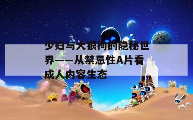 少婦與大狼拘的隱秘世界——從禁忌性A片看成人內(nèi)容生態(tài)